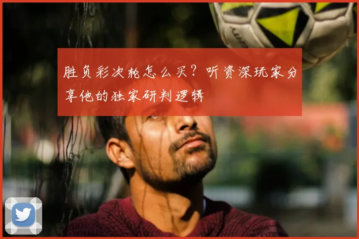 胜负彩次轮怎么买？听资深玩家分享他的独家研判逻辑