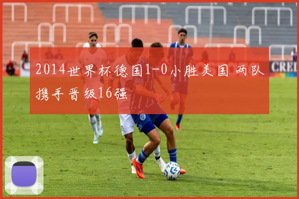 2014世界杯德国1-0小胜美国 两队携手晋级16强