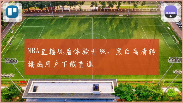 NBA直播观看体验升级,黑白高清转播成用户下载首选