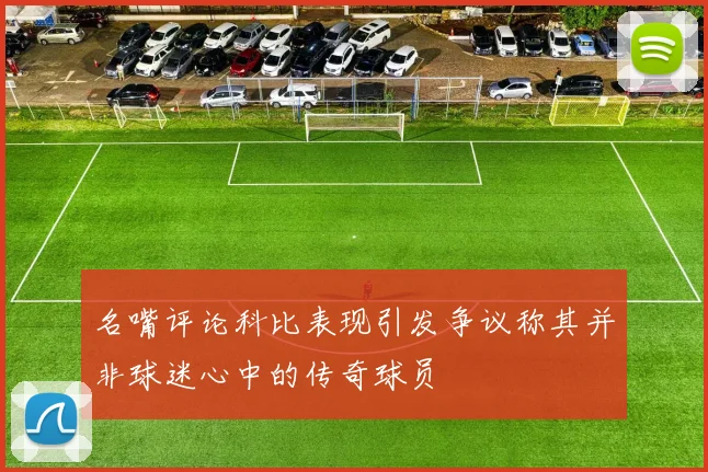 名嘴评论科比表现引发争议称其并非球迷心中的传奇球员