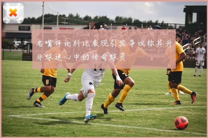 名嘴评论科比表现引发争议称其并非球迷心中的传奇球员
