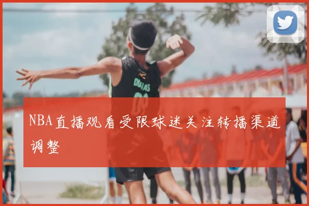 NBA直播观看受限球迷关注转播渠道调整