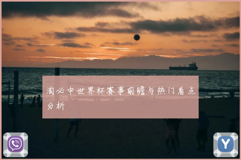 淘必中世界杯赛事前瞻与热门看点分析
