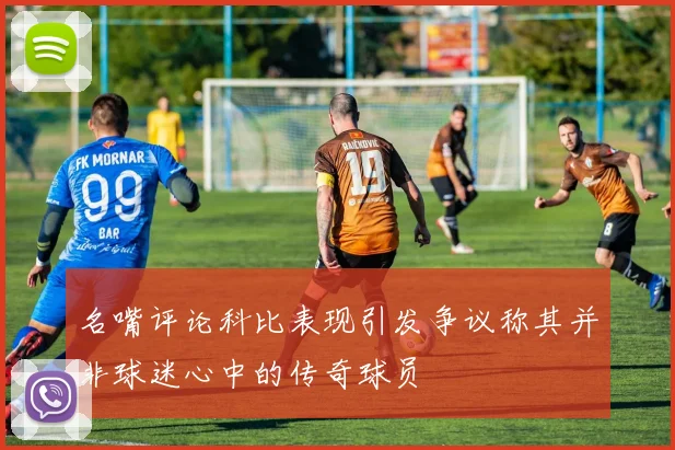 名嘴评论科比表现引发争议称其并非球迷心中的传奇球员