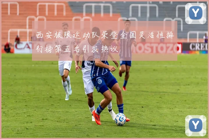西安极限运动队荣登全国灵活性排行榜第五名引发热议