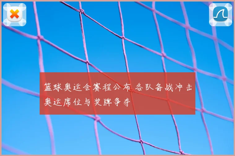 篮球奥运会赛程公布 各队备战冲击奥运席位与奖牌争夺