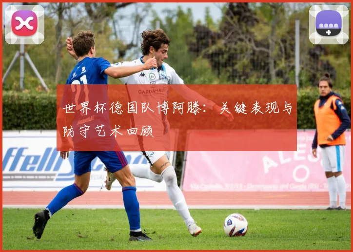 世界杯德国队博阿滕：关键表现与防守艺术回顾