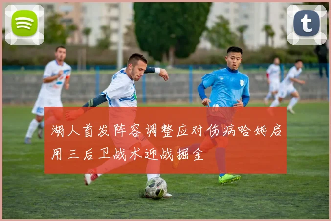 湖人首发阵容调整应对伤病哈姆启用三后卫战术迎战掘金
