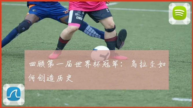 回顾第一届世界杯冠军:乌拉圭如何创造历史