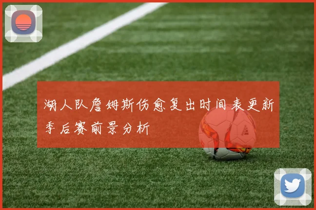 湖人队詹姆斯伤愈复出时间表更新季后赛前景分析