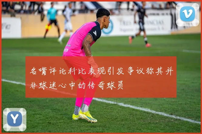 名嘴评论科比表现引发争议称其并非球迷心中的传奇球员