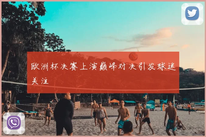 欧洲杯决赛上演巅峰对决引发球迷关注