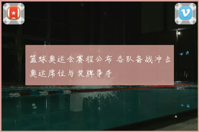 篮球奥运会赛程公布 各队备战冲击奥运席位与奖牌争夺