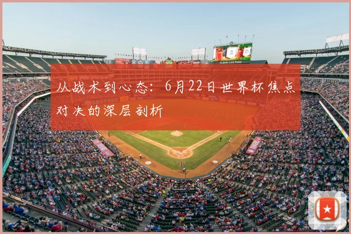 从战术到心态：6月22日世界杯焦点对决的深层剖析